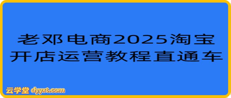 老邓电商-2025淘宝开店运营教程直通车11月29重磅更新 (价值3980元)