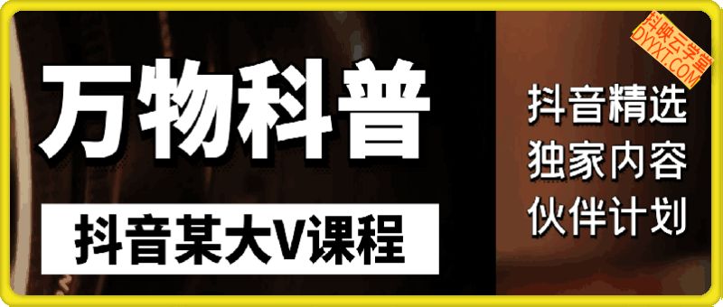 抖音某大V万物科普短视频课程，可做抖音精选，独家内容，伙伴计划等