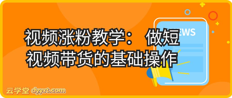 视频涨粉教学： 做短视频带货的基础操作