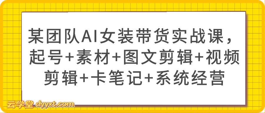 某团队AI女装带货实战课，起号+素材+图文剪辑+视频剪辑+卡笔记+系统经营