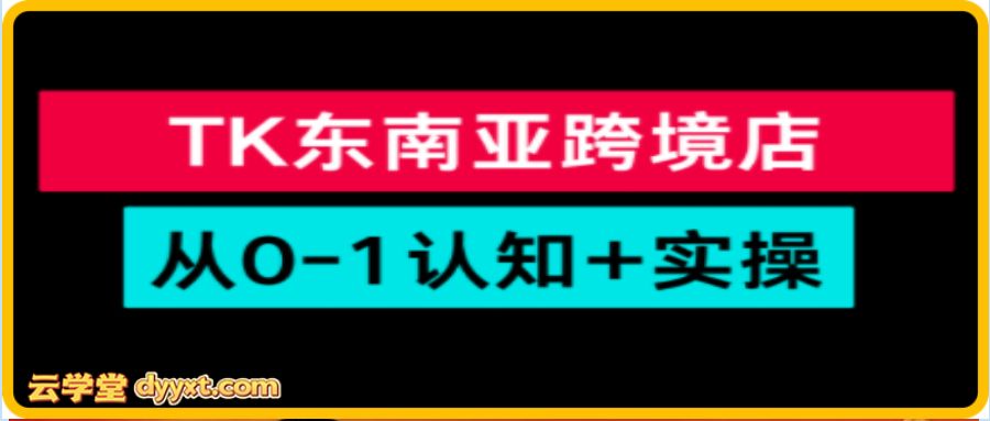 TikTok东南亚跨境从0-1认知实操课