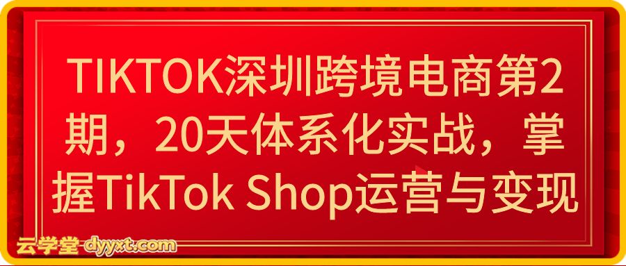 TIKTOK深圳跨境电商第2期，20天体系化实战，掌握TikTok Shop运营与变现