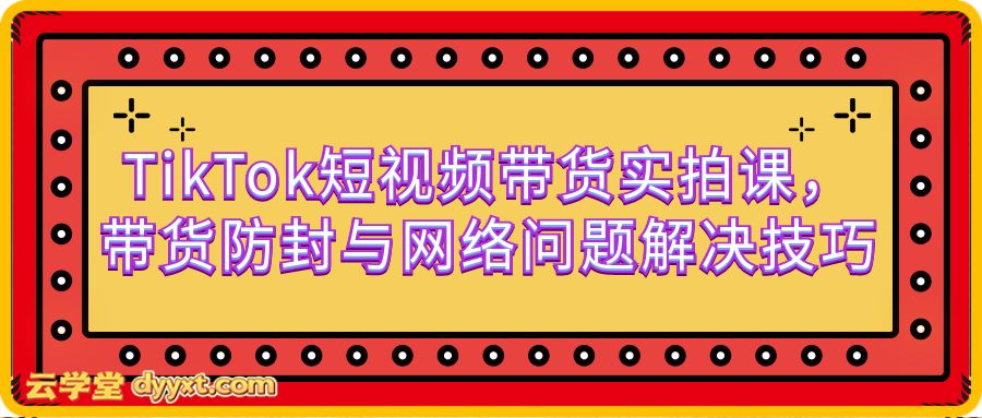 TikTok短视频带货实拍课，带货防封与网络问题解决技巧