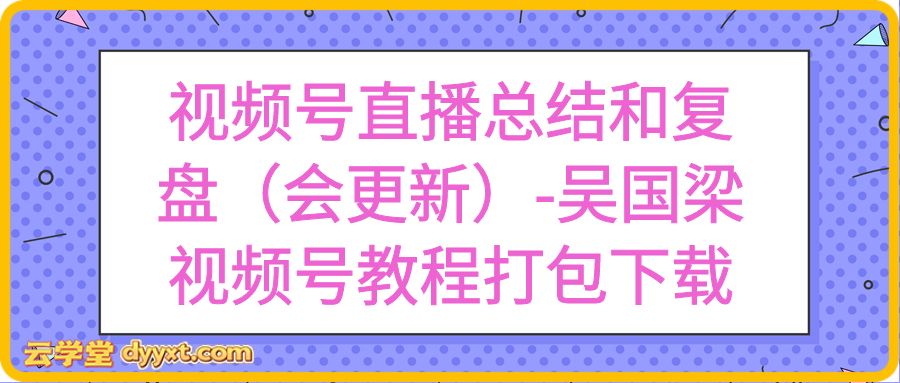 视频号直播总结和复盘（会更新）-吴国梁视频号教程打包下载