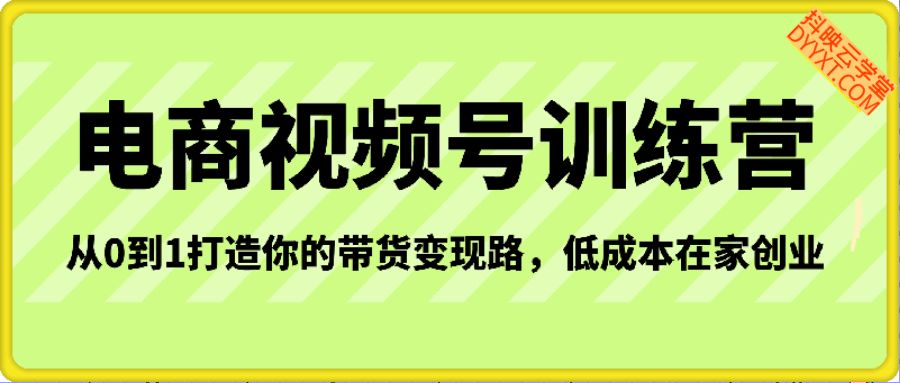 视频号带货电商训练营，从0到1打造你的带货变现路，低成本在家创业