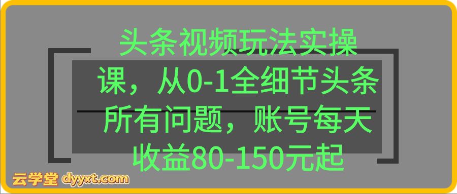 头条视频玩法实操课，从0-1全细节头条所有问题，账号每天收益80-150元起