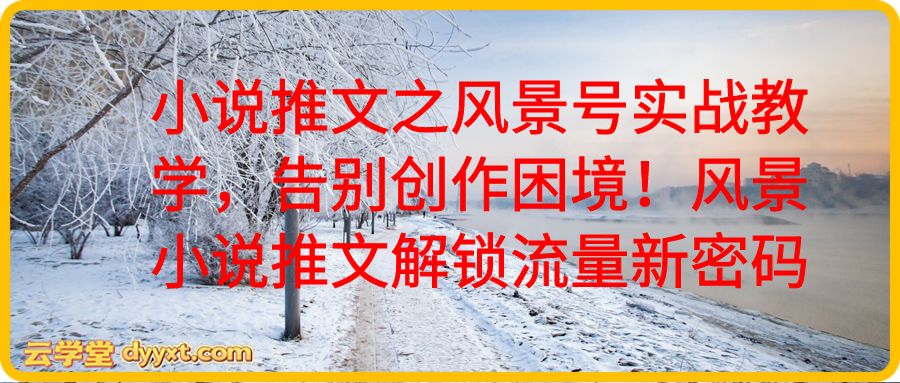 小说推文之风景号实战教学，告别创作困境！风景小说推文解锁流量新密码