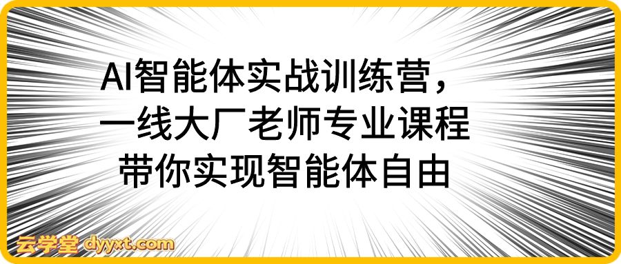 AI智能体实战训练营，一线大厂老师专业课程带你实现智能体自由