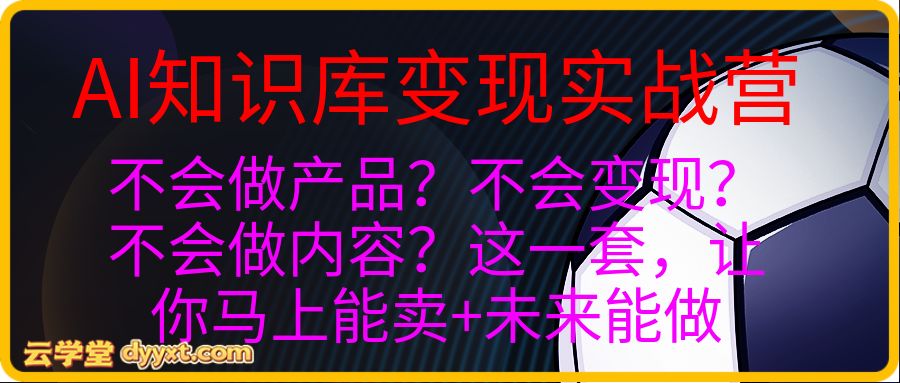 AI知识库变现实战营，不会做产品？不会变现？不会做内容？这一套，让你马上能卖+未来能做