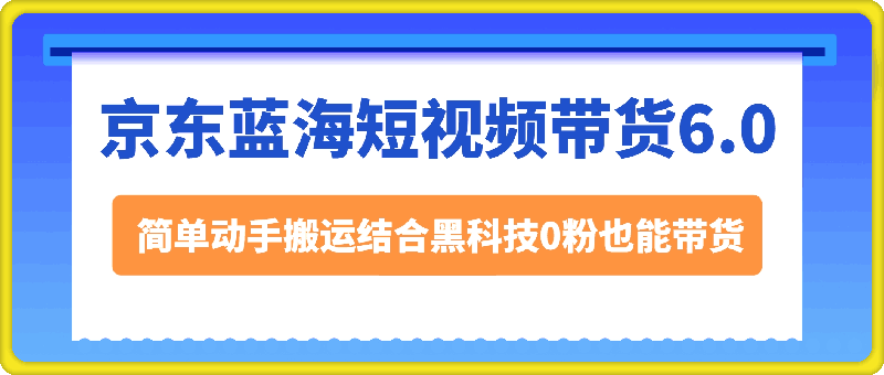 京东蓝海短视频带货6.0，简单动手搬运结合黑科技0粉也能带货【揭秘】