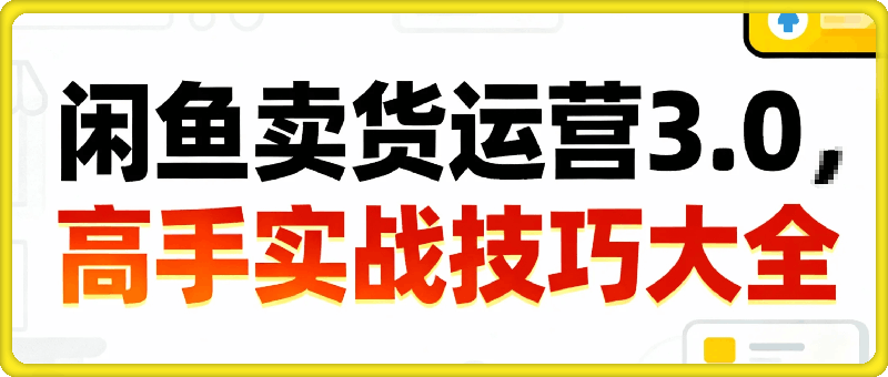 闲鱼卖货运营3.0，高手技巧大全，手把手教你玩转二手电商平台