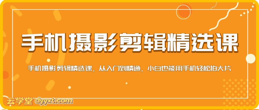 手机摄影剪辑精选课，从入门到精通，小白也能用手机轻松拍大片
