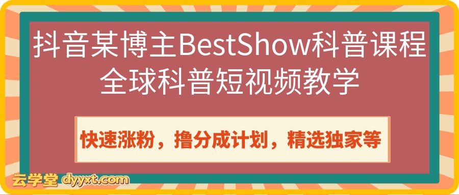 抖音某博主BestShow科普课程全球科普短视频教学,快速涨粉,撸分成计划,精选独家等