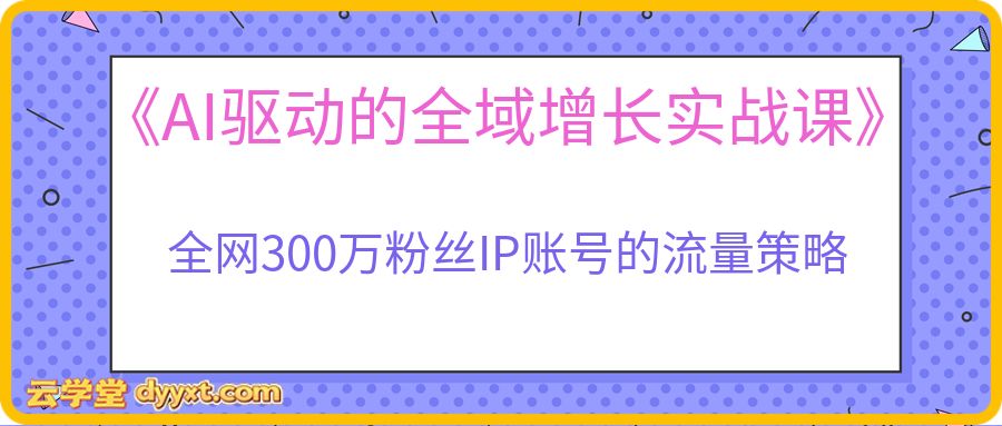 2026三天内部课《AI驱动的全域增长实战课》,全网300万粉丝IP账号的流量策略