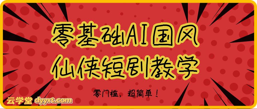 零基础AI国风仙侠短剧教学，直接制霸你的短视频账号！零门槛，超简单！