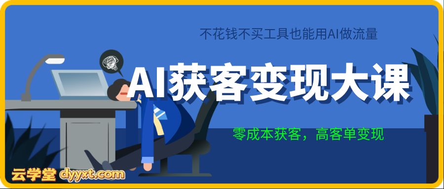 AI获客变现大课,零成本获客,高客单变现,不花钱不买工具也能用AI做流量