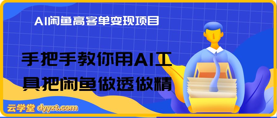 AI闲鱼高客单变现项目,从认知到实操,手把手教你用AI工具把闲鱼做透做精,轻松月入过1W