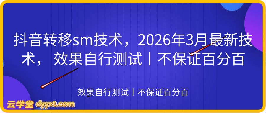 抖音转移sm技术,2026年3月最新技术, 效果自行测试丨不保证百分百