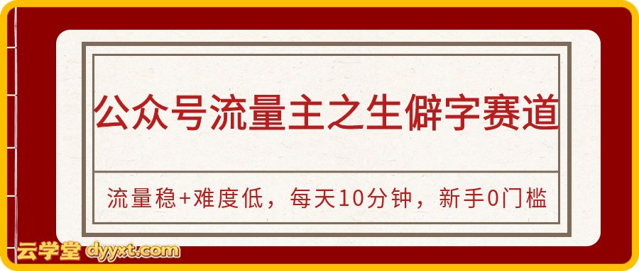 公众号流量主之生僻字赛道,流量稳+难度低,每天10分钟,新手0门槛