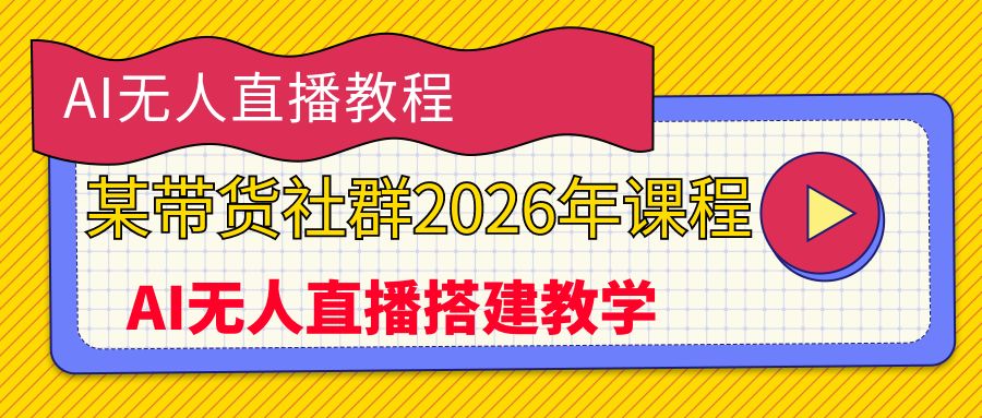 AI无人直播教程,某带货社群2026年课程,AI无人直播搭建教学