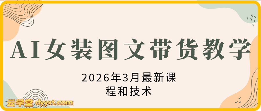 AI女装图文带货教学,2026年3月最新课程和技术,人人都可做带货达人,收益可观好变现