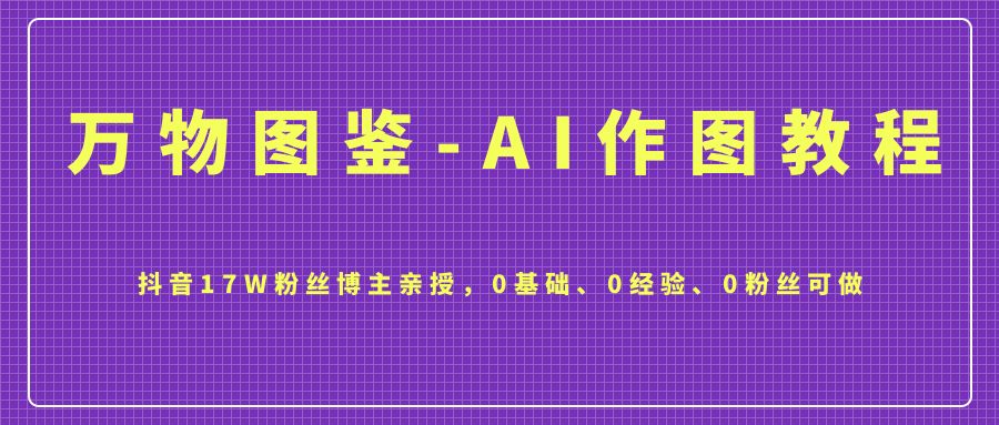 万物图鉴-AI作图教程，抖音17W粉丝博主亲授，0基础、0经验、0粉丝可做