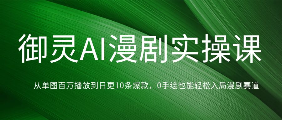 御灵AI漫剧实操课，从单图百万播放到日更10条爆款，0手绘也能轻松入局漫剧赛道