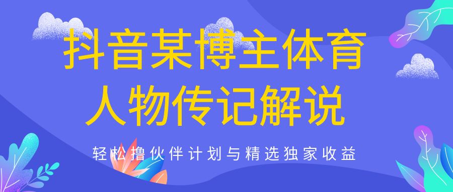 抖音某博主体育人物传记解说教学，轻松撸伙伴计划与精选独家收益