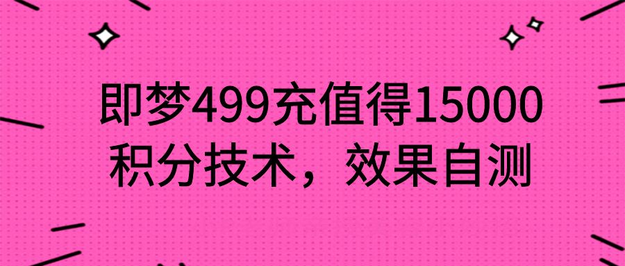 即梦499充值得15000积分技术，效果自测