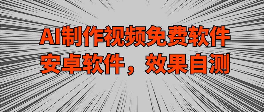 AI制作视频免费软件，安卓软件，效果自测