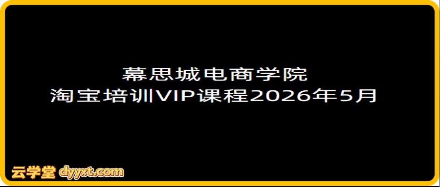 幕思城电商学院淘宝培训VIP课程2026年5月(价值12800元)