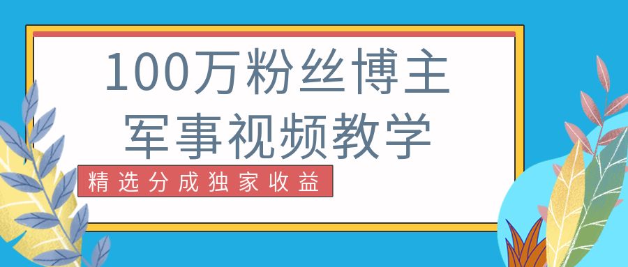 抖音100万粉丝博主军事视频教学课程,精选分成独家收益