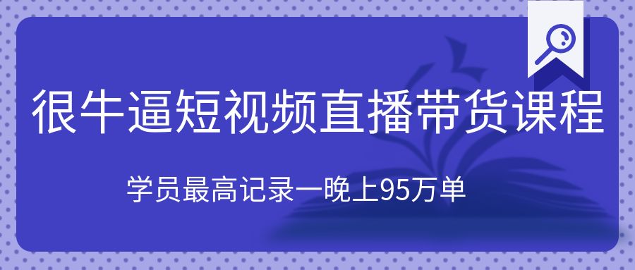 很牛逼的短视频直播带货课程，学员最高记录一晚上95万单