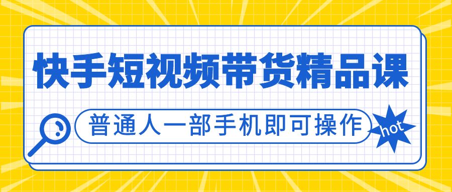 快手短视频带货精品课程，普通人仅凭一部手机就能轻松起步入局，无需专业设备与雄厚资金，低成本开启带货创业之路